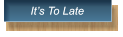It�s To Late It�s To Late